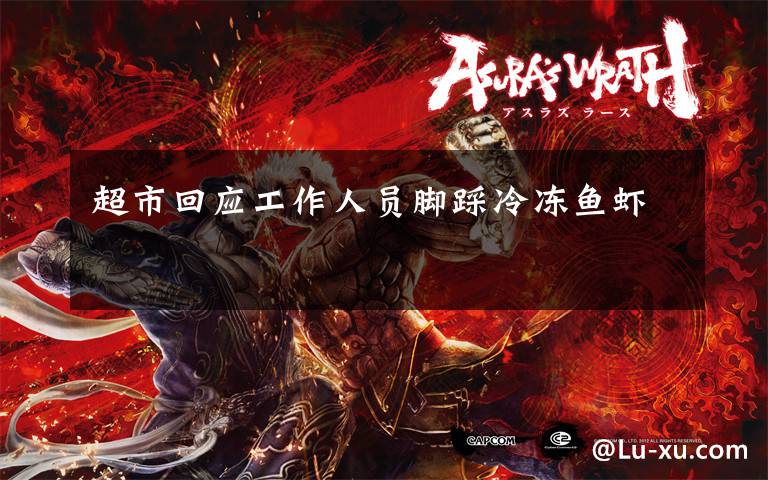 超市回应工作人员脚踩冷冻鱼虾