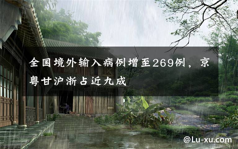 全国境外输入病例增至269例,京粤甘沪浙占近九成