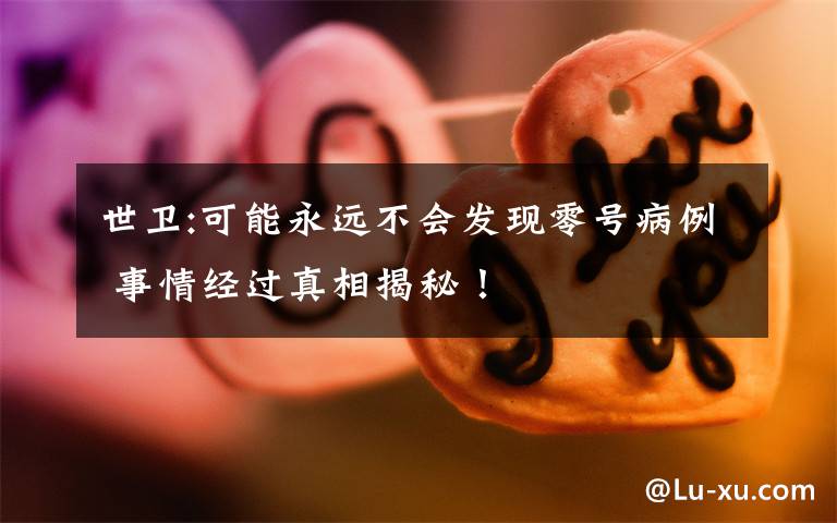 世卫:可能永远不会发现零号病例 事情经过真相揭秘!