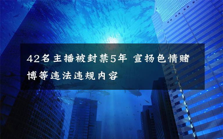 42名主播被封禁5年 宣扬色情赌博等违法违规内容