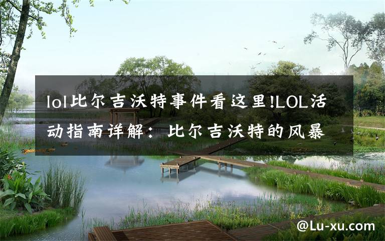 lol比尔吉沃特事件看这里!LOL活动指南详解:比尔吉沃特的风暴&同人痛车创作大赛