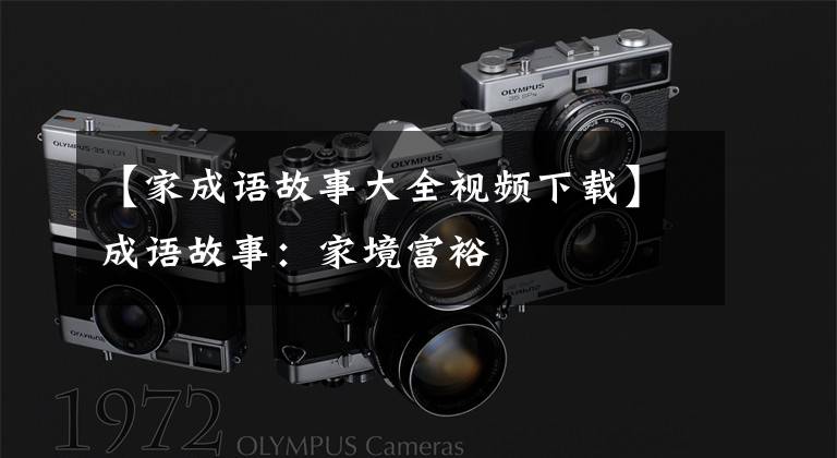 【家成语故事大全视频下载】成语故事：家境富裕