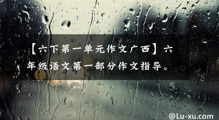 【六下第一单元作文广西】六年级语文第一部分作文指导。