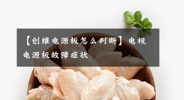 【创维电源板怎么判断】电视电源板故障症状