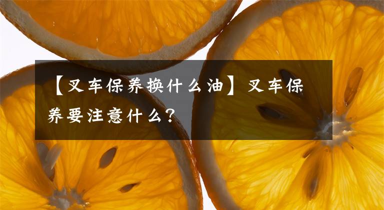【叉车保养换什么油】叉车保养要注意什么？