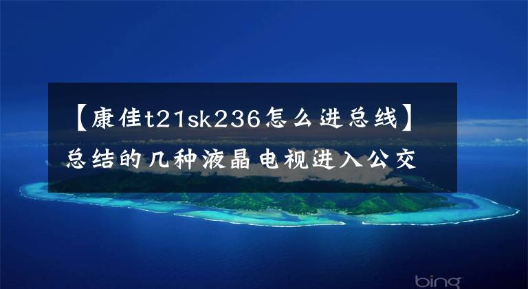【康佳t21sk236怎么进总线】总结的几种液晶电视进入公交车的方法。