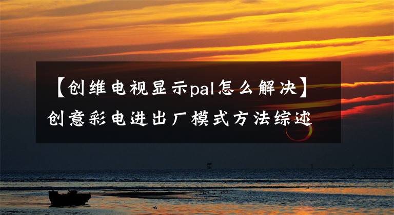【创维电视显示pal怎么解决】创意彩电进出厂模式方法综述