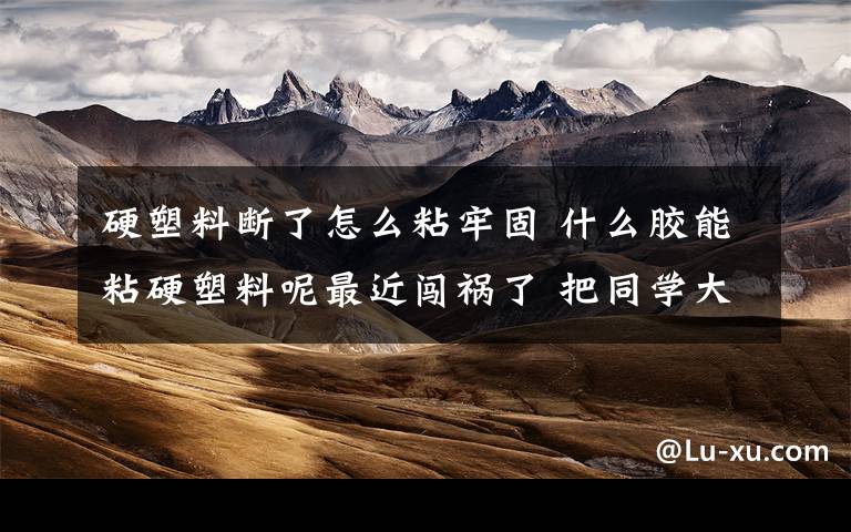 硬塑料断了怎么粘牢固 什么胶能粘硬塑料呢最近闯祸了 把同学大爱的杯子摔坏了 上面是弹簧的盖子 用了101胶也粘不住 硬塑本来就很难粘了 还是弹