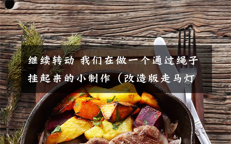 继续转动 我们在做一个通过绳子挂起来的小制作(改造版走马灯) 灯在旋转一段时间后 就不能继续转动了 老师说是由于绳子的扭转力矩 怎