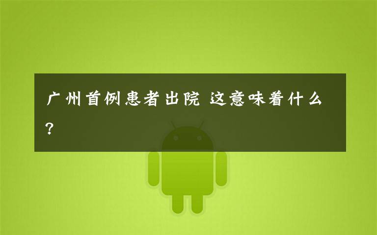 广州首例患者出院 这意味着什么?