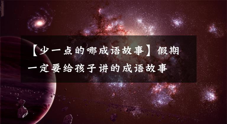 【少一点的哪成语故事】假期一定要给孩子讲的成语故事