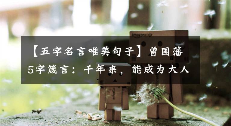 【五字名言唯美句子】曾国藩5字箴言:千年来,能成为大人物的人把这5件事都做到了!