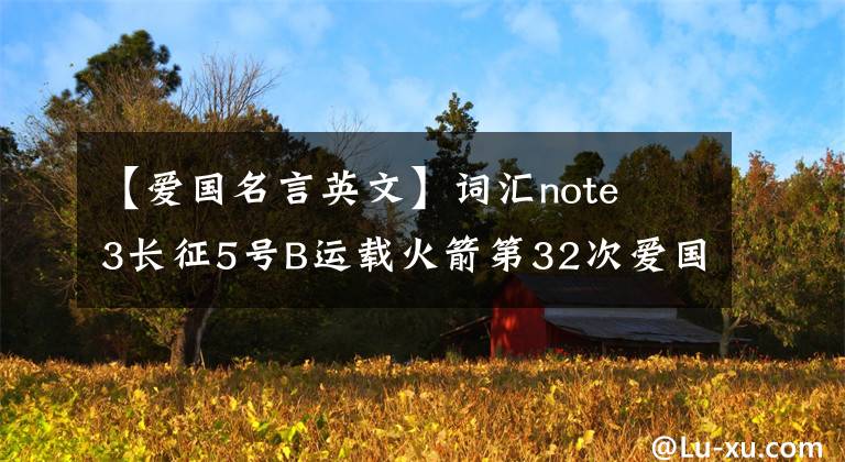 【爱国名言英文】词汇note 3长征5号B运载火箭第32次爱国卫生月