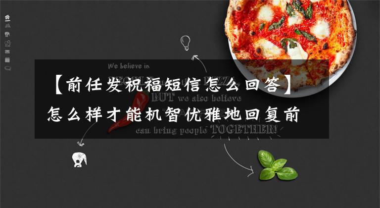 【前任发祝福短信怎么回答】怎么样才能机智优雅地回复前男友发的短信?