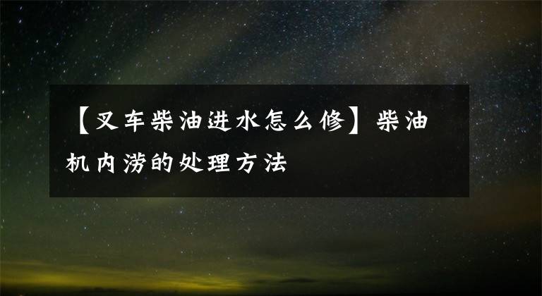【叉车柴油进水怎么修】柴油机内涝的处理方法
