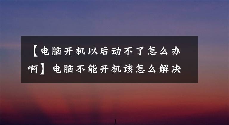 【电脑开机以后动不了怎么办啊】电脑不能开机该怎么解决？