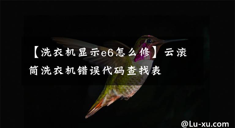 【洗衣机显示e6怎么修】云滚筒洗衣机错误代码查找表