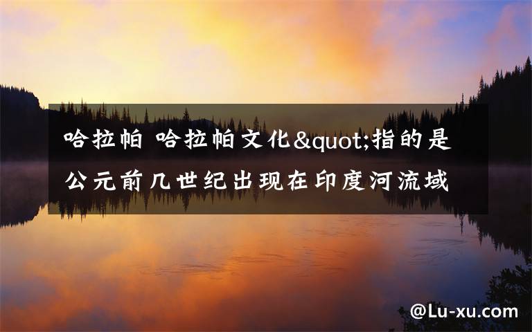 哈拉帕 哈拉帕文化"指的是公元前几世纪出现在印度河流域的古代文明