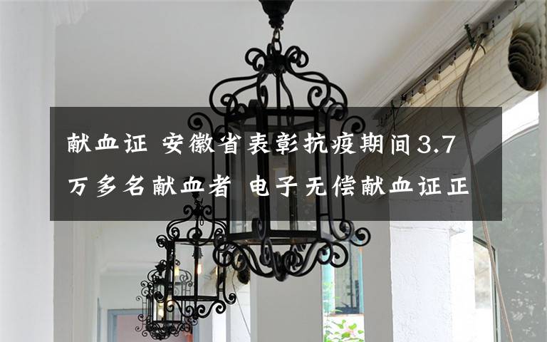 献血证 安徽省表彰抗疫期间3.7万多名献血者 电子无偿献血证正式启用