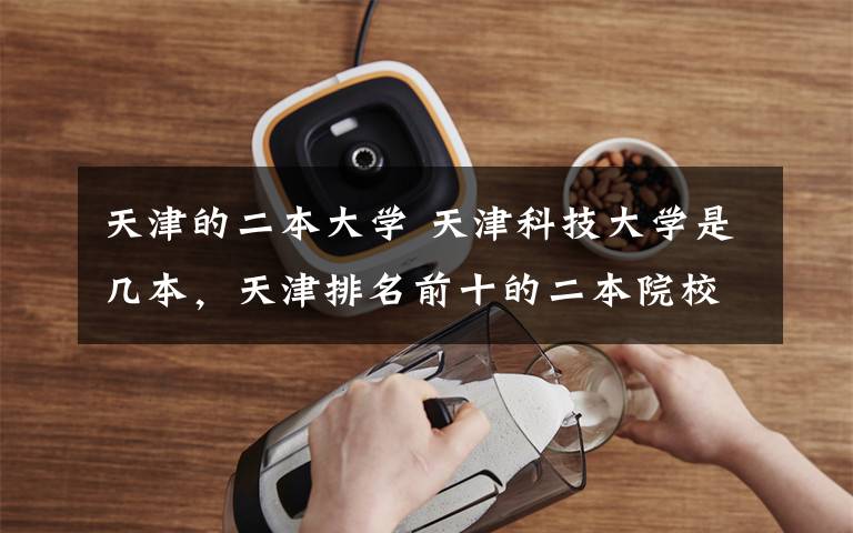 天津的二本大学 天津科技大学是几本,天津排名前十的二本院校