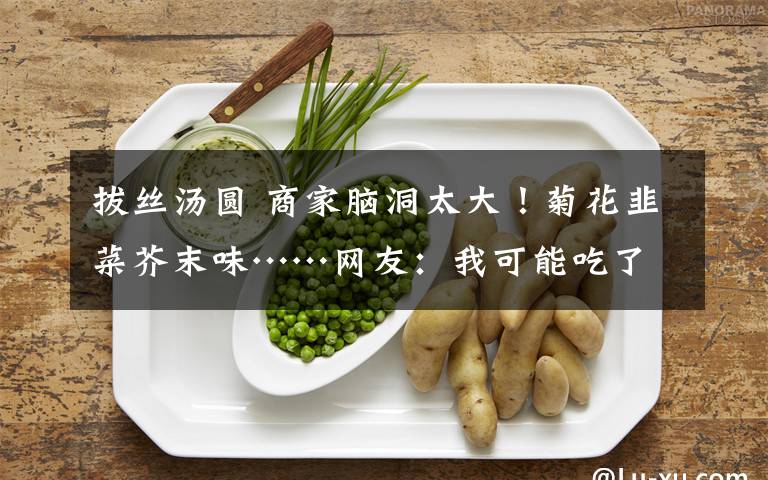 拔丝汤圆 商家脑洞太大!菊花韭菜芥末味……网友:我可能吃了假汤圆