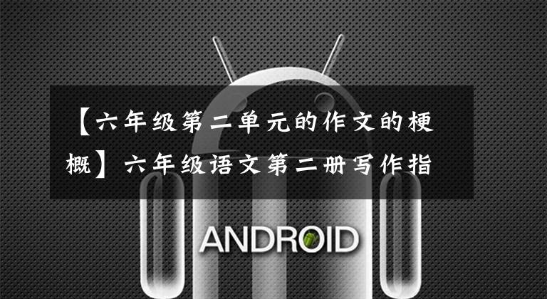 【六年级第二单元的作文的梗概】六年级语文第二册写作指导:如何编写作品情节