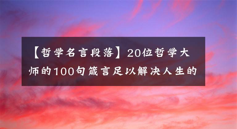 【哲学名言段落】20位哲学大师的100句箴言足以解决人生的苦恼