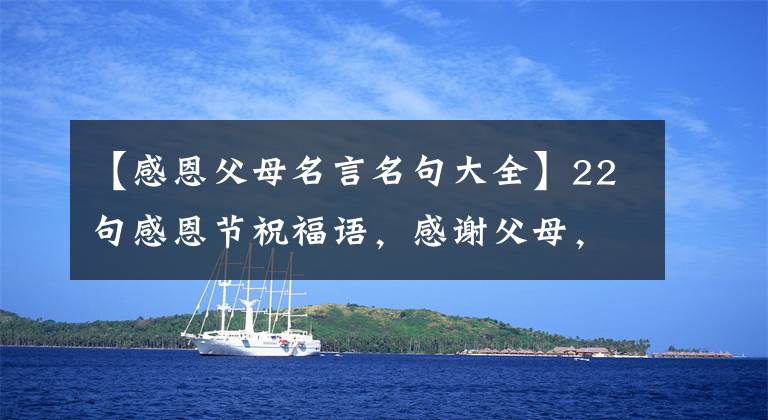 【感恩父母名言名句大全】22句感恩节祝福语,感谢父母,感谢亲人,感谢生活