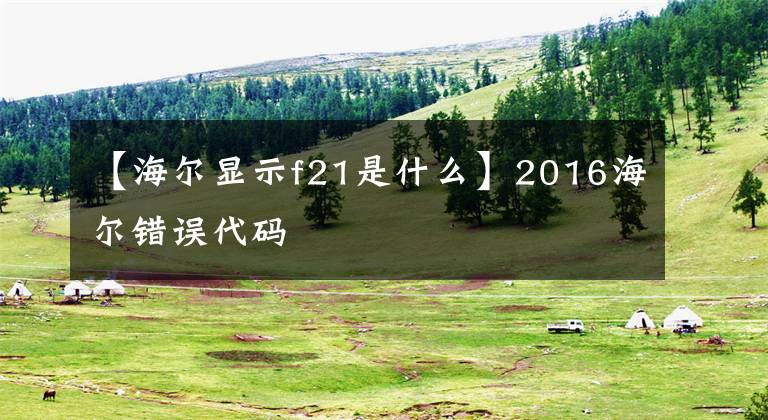 【海尔显示f21是什么】2016海尔错误代码