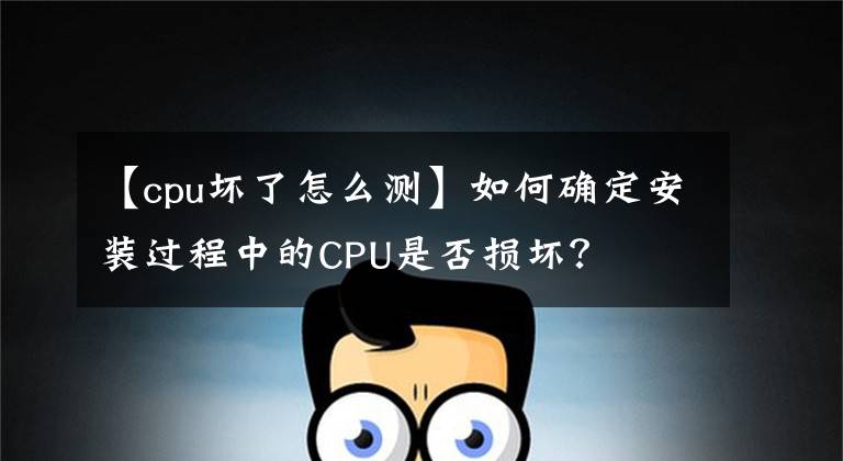 【cpu坏了怎么测】如何确定安装过程中的CPU是否损坏?