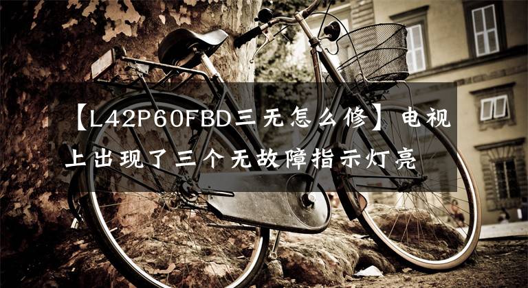 【L42P60FBD三无怎么修】电视上出现了三个无故障指示灯亮起的维修方法