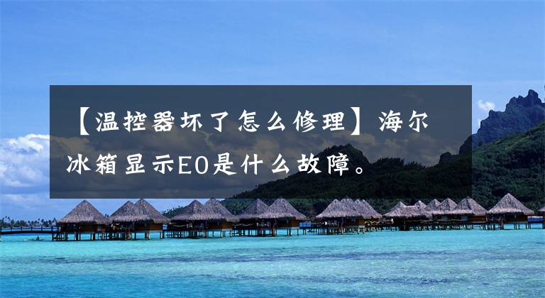 【温控器坏了怎么修理】海尔冰箱显示E0是什么故障。