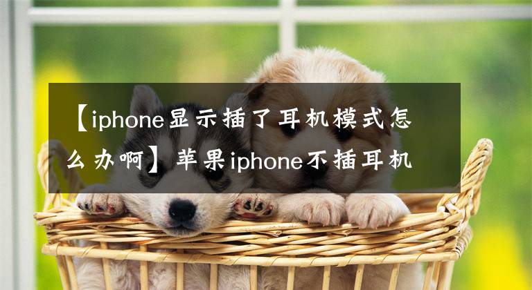 【iphone显示插了耳机模式怎么办啊】苹果iphone不插耳机显示“耳机模式”时的解决方法!