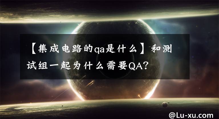 【集成电路的qa是什么】和测试组一起为什么需要QA？