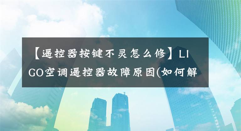 【遥控器按键不灵怎么修】LIGO空调遥控器故障原因(如何解决空调遥控器故障)