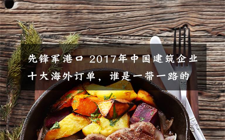 先锋军港口 2017年中国建筑企业十大海外订单，谁是一带一路的先锋军