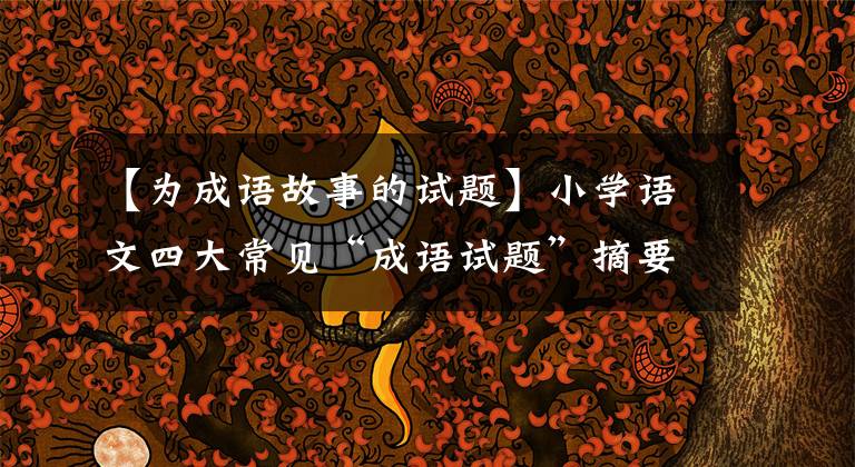 【为成语故事的试题】小学语文四大常见“成语试题”摘要、经典例题答案、抓紧收藏。