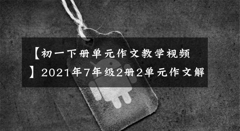 【初一下册单元作文教学视频】2021年7年级2册2单元作文解说-3