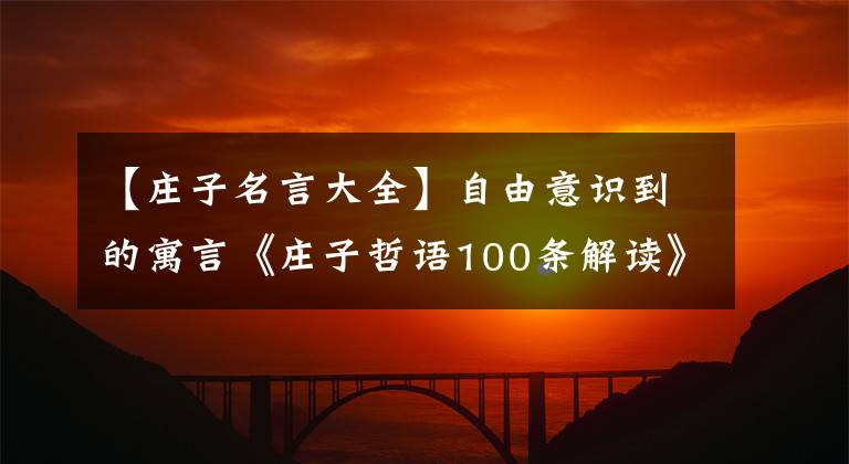 【庄子名言大全】自由意识到的寓言《庄子哲语100条解读》值得你收藏和仔细阅读