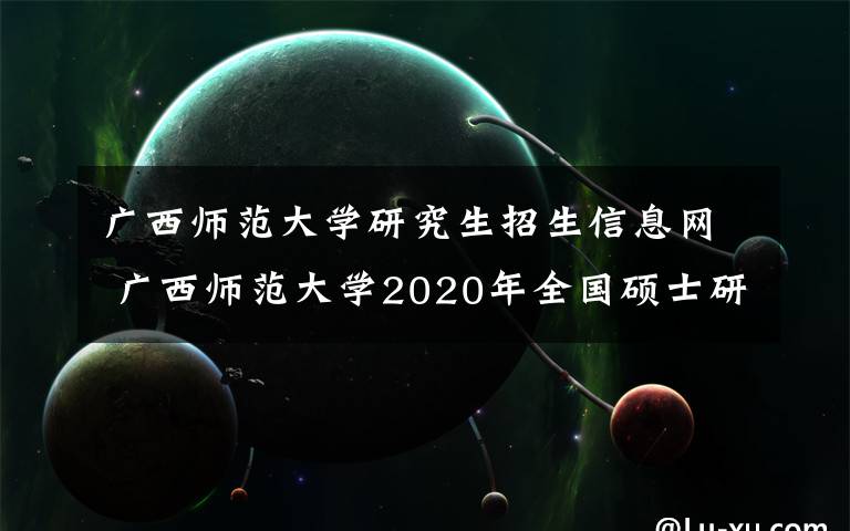 广西师范大学研究生招生信息网 广西师范大学2020年全国硕士研究生招生考试报考点公告(代码:4502)