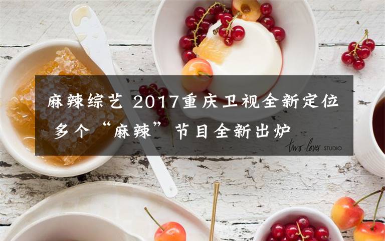 麻辣综艺 2017重庆卫视全新定位 多个“麻辣”节目全新出炉