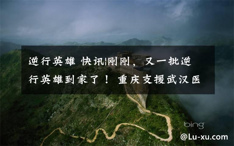 逆行英雄 快讯|刚刚,又一批逆行英雄到家了! 重庆支援武汉医疗队359名队员抵渝