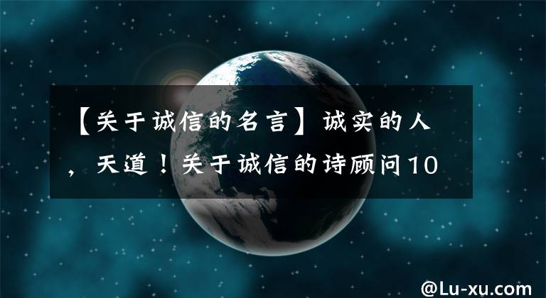 【关于诚信的名言】诚实的人,天道!关于诚信的诗顾问100句,字珠玉!
