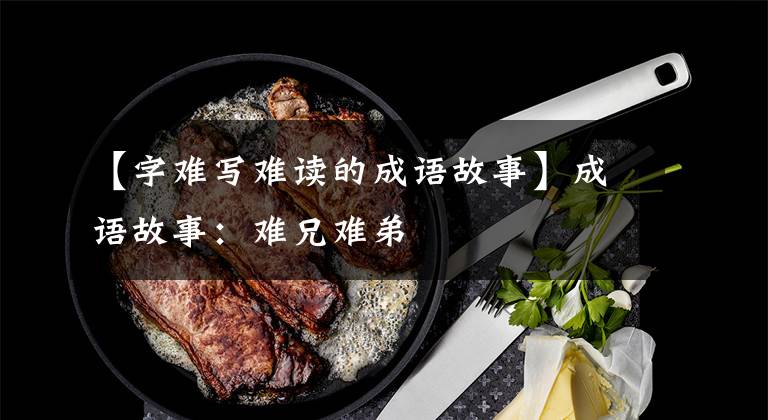 【字难写难读的成语故事】成语故事:难兄难弟