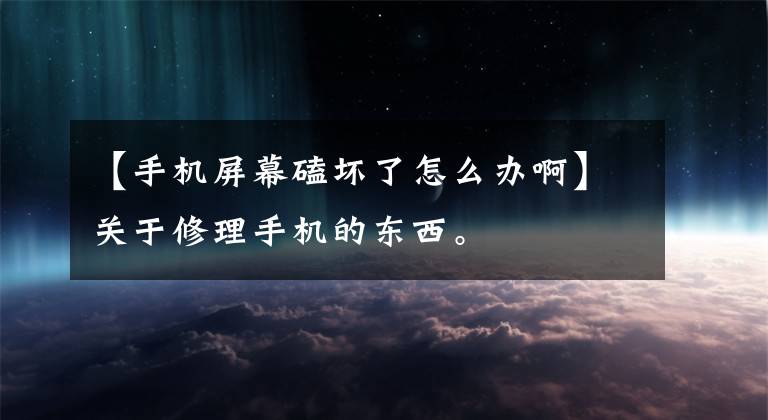 【手机屏幕磕坏了怎么办啊】关于修理手机的东西。