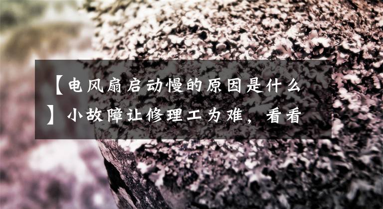 【电风扇启动慢的原因是什么】小故障让修理工为难,看看老电工是怎么修理的。