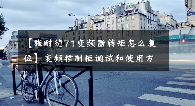 【施耐德71变频器转矩怎么复位】变频控制柜调试和使用方法:
