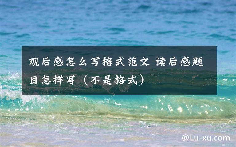 观后感怎么写格式范文 读后感题目怎样写(不是格式)