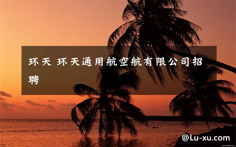 环天 环天通用航空航有限公司招聘