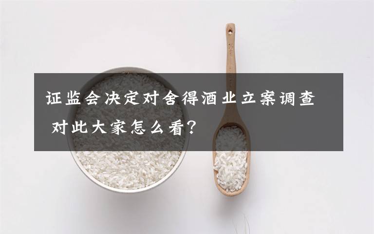 证监会决定对舍得酒业立案调查 对此大家怎么看?